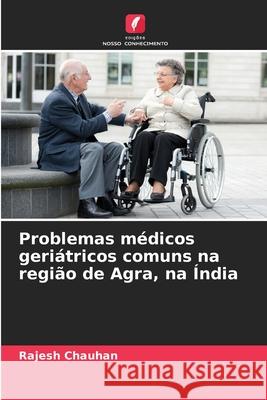 Problemas m?dicos geri?tricos comuns na regi?o de Agra, na ?ndia Rajesh Chauhan 9786207748518 Edicoes Nosso Conhecimento - książka