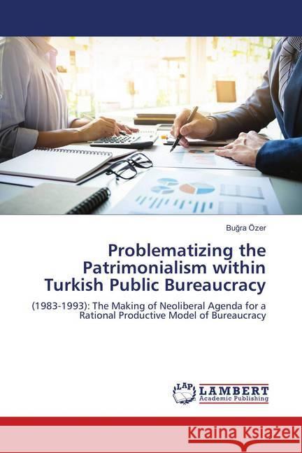 Problematizing the Patrimonialism within Turkish Public Bureaucracy : (1983-1993): The Making of Neoliberal Agenda for a Rational Productive Model of Bureaucracy Özer, Bugra 9786139872961 LAP Lambert Academic Publishing - książka