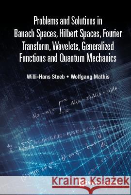 Problems and Solutions in Banach Spaces, Hilbert Spaces, Fourier Transform, Wavelets, Generalized Functions and Quantum Mechanics Willi-Hans Steeb Wolfgang Mathis 9789811245725 World Scientific Publishing Company - książka