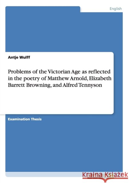 Problems of the Victorian Age as reflected in the poetry of Matthew Arnold, Elizabeth Barrett Browning, and Alfred Tennyson Antje Wulff 9783640215140 Grin Verlag - książka