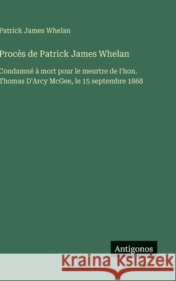 Proc?s de Patrick James Whelan: Condamn? ? mort pour le meurtre de l'hon. Thomas D'Arcy McGee, le 15 septembre 1868 Patrick James Whelan 9783563071205 Antigonos Verlag - książka