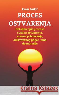 Proces Ostvarenja: Detaljan Opis Procesa Svakog Ostvarenja, Zakona Privlacenja, Od Uma Do Materije Ivan Antic 9781978474796 Createspace Independent Publishing Platform - książka