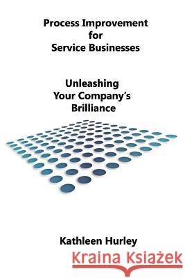 Process Improvement for Service Businesses: Unleashing Your Company's Brilliance Kathleen Hurley 9781537205953 Createspace Independent Publishing Platform - książka