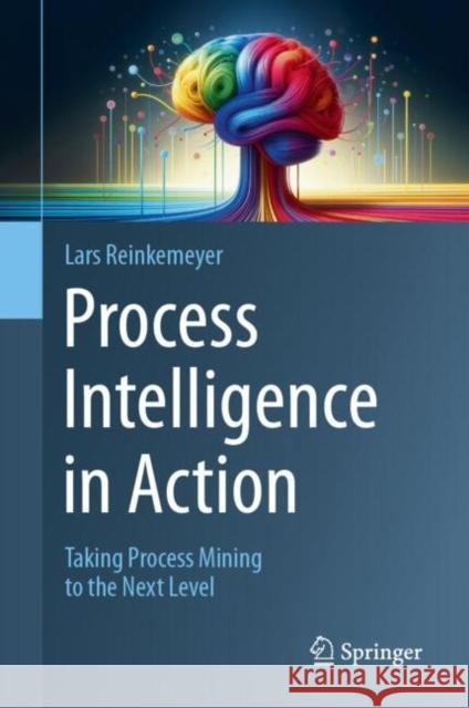 Process Intelligence in Action: Taking Process Mining to the Next Level Lars Reinkemeyer 9783031613425 Springer - książka