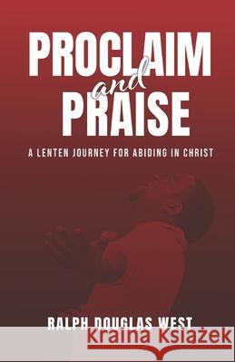 Proclaim and Praise: A Lenten Journey for Abiding in Christ Ralph Douglas West 9781733171861 Ralph Douglas West Ministries - książka