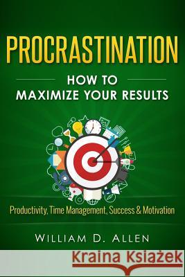 Procrastination: How To Maximize Your Results - Productivity, Time Management, Success & Motivation Allen, William D. 9781514150184 Createspace - książka