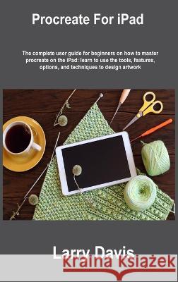 Procreate For iPad: The complete user guide for beginners on how to master procreate on the iPad: learn to use the tools, features, option Larry Davis 9781806305964 Larry Davis - książka