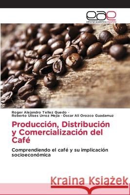 Producción, Distribución y Comercialización del Café Tellez Quedo, Roger Alejandro, Urroz Mejia, Roberto Ulises, Orozco Guadamuz, Oscar Ali 9786209347375 Editorial Académica Española - książka