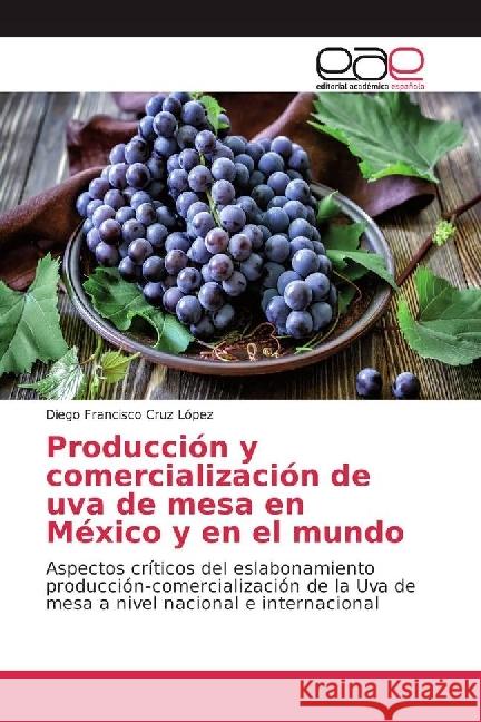 Producción y comercialización de uva de mesa en México y en el mundo : Aspectos críticos del eslabonamiento producción-comercialización de la Uva de mesa a nivel nacional e internacional Cruz López, Diego Francisco 9783639604412 Editorial Académica Española - książka
