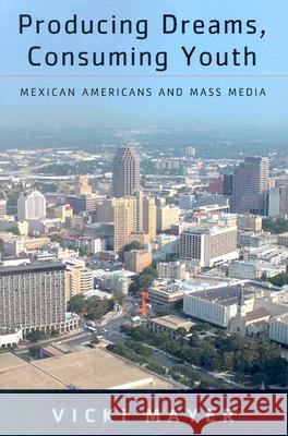 Producing Dreams, Consuming Youth: Mexican Americans and Mass Media Mayer, Vicki 9780813533278 Rutgers University Press - książka