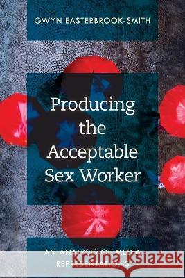 Producing the Acceptable Sex Worker: An Analysis of Media Representations Gwyn Easterbrook-Smith 9781538168349 Rlpg/Galleys - książka