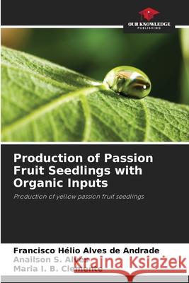 Production of Passion Fruit Seedlings with Organic Inputs Andrade, Francisco Hélio Alves de, Alves, Anailson S., Clemente, Maria I. B. 9786207482665 Our Knowledge Publishing - książka