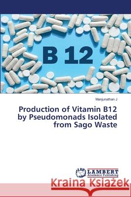 Production of Vitamin B12 by Pseudomonads Isolated from Sago Waste J, Manjunathan 9786202666565 LAP Lambert Academic Publishing - książka