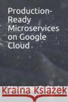 Production-Ready Microservices on Google Cloud Navveen Balani 9781082736322 Independently Published