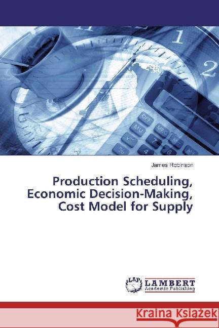 Production Scheduling, Economic Decision-Making, Cost Model for Supply Robinson, James 9783330075771 LAP Lambert Academic Publishing - książka