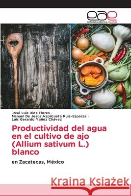 Productividad del agua en el cultivo de ajo (Allium sativum L.) blanco Jos? Luis R?o Manuel de Jes? Azpilcuet Luis Gerardo Ya?e 9786139116003 Editorial Academica Espanola - książka