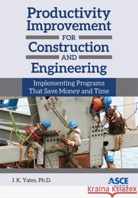 Productivity Improvement for Construction and Engineering : Implementing Programs That Save Money and Time J. K. Yates   9780784413463 American Society of Civil Engineers - książka