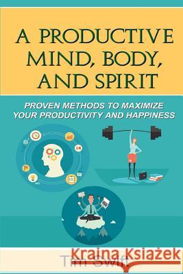 Productivity Pack - The Productive Mind, Body, and Spirit: Proven Methods to Maximize Your Productivity and Happiness Tim Swift 9781540416582 Createspace Independent Publishing Platform - książka