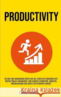 Productivity: The Best Time Management Habits And Self Discipline Techniques With Routine Project Management, And Eliminate Distraction, Addiction, Procrastination And Anxiety With Powerful Mindset Chris Hardy 9781989682630 Robert Satterfield - książka