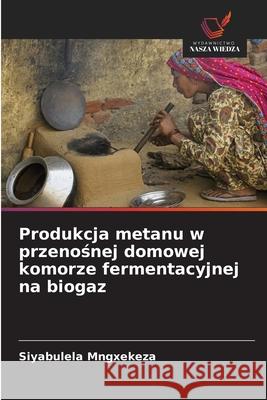 Produkcja metanu w przenosnej domowej komorze fermentacyjnej na biogaz Mngxekeza, Siyabulela 9786208749989 Wydawnictwo Nasza Wiedza - książka