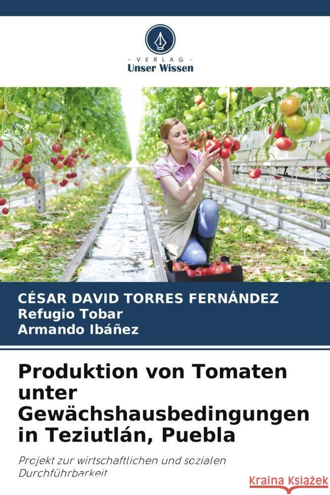 Produktion von Tomaten unter Gew?chshausbedingungen in Teziutl?n, Puebla C?sar David Torre Refugio Tobar Armando Ib??ez 9786207023387 Verlag Unser Wissen - książka