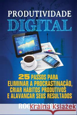 Produtividade Digital: 25 Passos para Eliminar a Procrastinação, Criar Hábitos Produtivos e Alavancar seus Resultados Job, Rogerio 9788591843435 Rogerio Job - książka