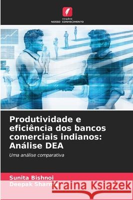 Produtividade e efici?ncia dos bancos comerciais indianos: An?lise DEA Sunita Bishnoi Deepak Sharma 9786207905522 Edicoes Nosso Conhecimento - książka