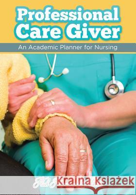 Professional Care Giver: An Academic Planner for Nursing Flash Planners and Notebooks 9781683777724 Flash Planners and Notebooks - książka