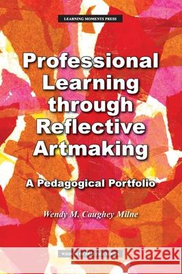 Professional Learning through Reflective Artmaking: A Pedagogical Portfolio Wendy M. Milne 9780999363898 Learning Moments Press - książka