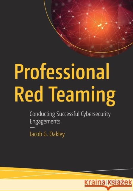 Professional Red Teaming: Conducting Successful Cybersecurity Engagements Oakley, Jacob G. 9781484243084 Apress - książka