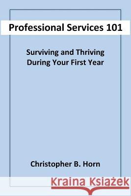 Professional Services 101: Surviving and Thriving During Your First Year Christopher B. Horn 9780692388495 Christopher Bernard Horn - książka
