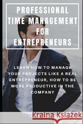 Professional Time Management for Entrepreneurs: Learn How to Manage Your Projects Like a Real Entrepreneur, How to Be More Productive in the Company Jorge O. Chiesa 9781093963793 Independently Published - książka