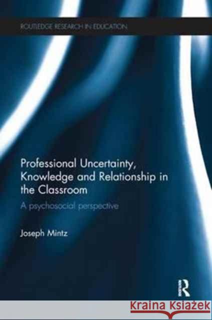 Professional Uncertainty, Knowledge and Relationship in the Classroom: A Psychosocial Perspective Joseph Mintz 9781138702110 Routledge - książka
