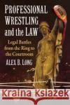 Professional Wrestling and the Law: Legal Battles from the Ring to the Courtroom Alex B. Long 9781476692975 McFarland & Co  Inc