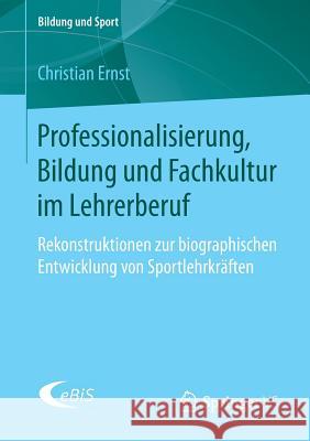 Professionalisierung, Bildung Und Fachkultur Im Lehrerberuf: Rekonstruktionen Zur Biographischen Entwicklung Von Sportlehrkräften Ernst, Christian 9783658204006 Springer VS - książka