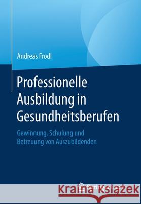 Professionelle Ausbildung in Gesundheitsberufen: Gewinnung, Schulung Und Betreuung Von Auszubildenden Frodl, Andreas 9783658287641 Springer Gabler - książka