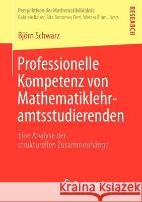 Professionelle Kompetenz Von Mathematiklehramtsstudierenden: Eine Analyse Der Strukturellen Zusammenhänge Schwarz, Björn 9783658011123 Springer Spektrum - książka
