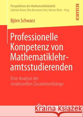 Professionelle Kompetenz Von Mathematiklehramtsstudierenden: Eine Analyse Der Strukturellen Zusammenhänge Schwarz, Björn 9783658011123 Springer Spektrum - książka