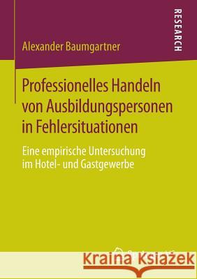 Professionelles Handeln Von Ausbildungspersonen in Fehlersituationen: Eine Empirische Untersuchung Im Hotel- Und Gastgewerbe Baumgartner, Alexander 9783658075705 Springer VS - książka