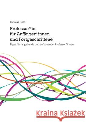 Professor*in für Anfänger*innen und Fortgeschrittene: Tipps für (angehende und aufbauende) Professor*innen Götz, Thomas 9783751944069 Books on Demand - książka