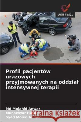 Profil pacjentów urazowych przyjmowanych na oddzial intensywnej terapii Anwar, Md  Mojahid, Husain, Munawwar, Ahmed, Syed Moied 9783639679458 Wydawnictwo Nasza Wiedza - książka