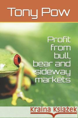 Profit from bull, bear and sideway markets Pow, Tony 9781977674098 Createspace Independent Publishing Platform - książka