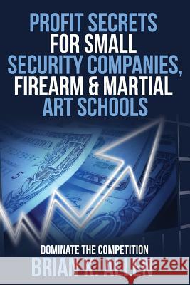 Profit Secrets for Small Security Companies, Firearm & Martial Art Schools Brian K. Allen 9781537153391 Createspace Independent Publishing Platform - książka