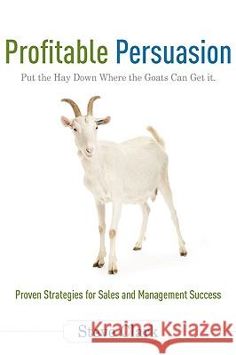 Profitable Persuasion: Put the Hay Down Where the Goats Can Get It Steve Clark 9781599320878 Advantage Media Group - książka