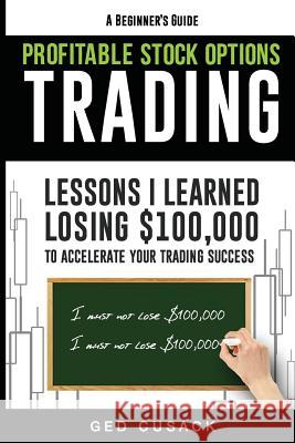 Profitable Stock Options Trading - A Beginner's Guide: Lessons I Learned Losing $100,000 To Accelerate Your Trading Success Cusack, Ged 9781544270821 Createspace Independent Publishing Platform - książka