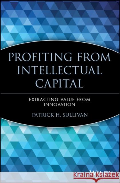 Profiting from Intellectual Capital: Extracting Value from Innovation Sullivan, Patrick H. 9780471417477 John Wiley & Sons - książka