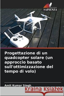 Progettazione di un quadcopter solare (un approccio basato sull\'ottimizzazione del tempo di volo) Amit Kumar Singh 9786205667712 Edizioni Sapienza - książka