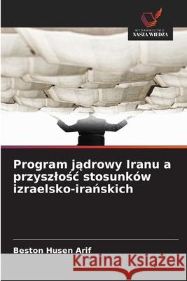 Program jadrowy Iranu a przyszlosc stosunków izraelsko-iranskich Arif, Beston Husen 9786200845238 Wydawnictwo Nasza Wiedza - książka