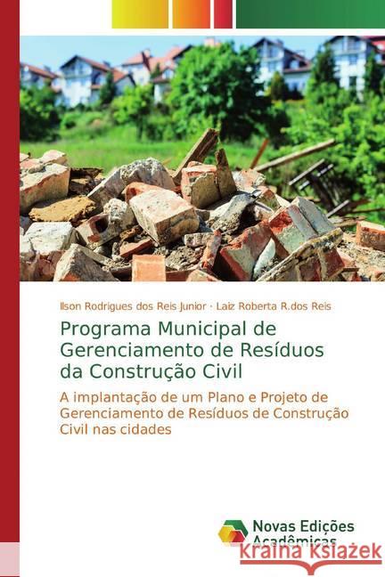 Programa Municipal de Gerenciamento de Resíduos da Construção Civil : A implantação de um Plano e Projeto de Gerenciamento de Resíduos de Construção Civil nas cidades dos Reis Junior, Ilson Rodrigues; R.dos Reis, Laiz Roberta 9786139773060 Novas Edicioes Academicas - książka