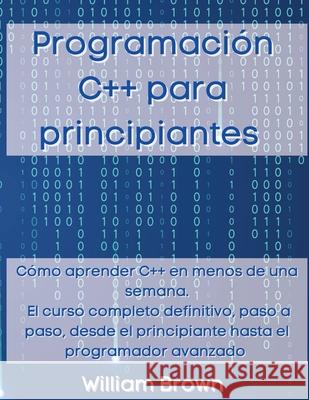 Programación C++ para principiantes: Cómo aprender C++ en menos de una semana. El curso completo definitivo, paso a paso, desde el principiante hasta Brown, William 9781803668321 Pisces Publishing - książka